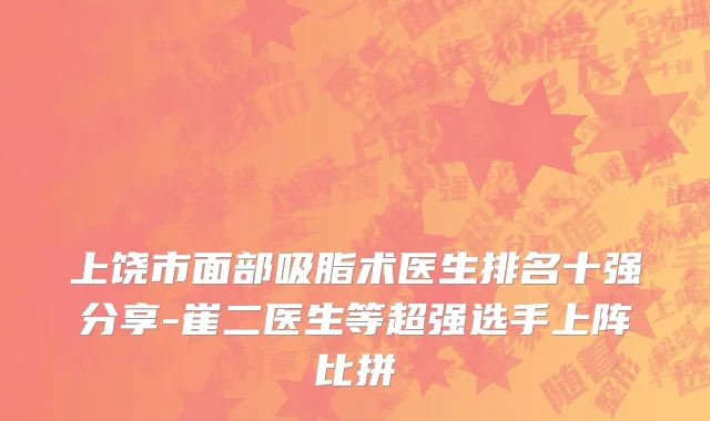 上饶市面部吸脂术医生排名十强分享-崔二医生等超强选手上阵比拼