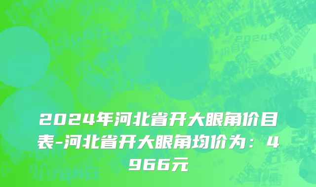 2024年河北省开大眼角价目表-河北省开大眼角均价为：4966元