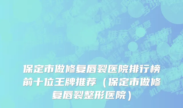 保定市做修复唇裂医院排行榜前十位王牌推荐（保定市做修复唇裂整形医院）