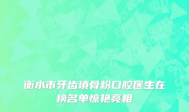 衡水市牙齿填骨粉口腔医生在榜名单惊艳亮相