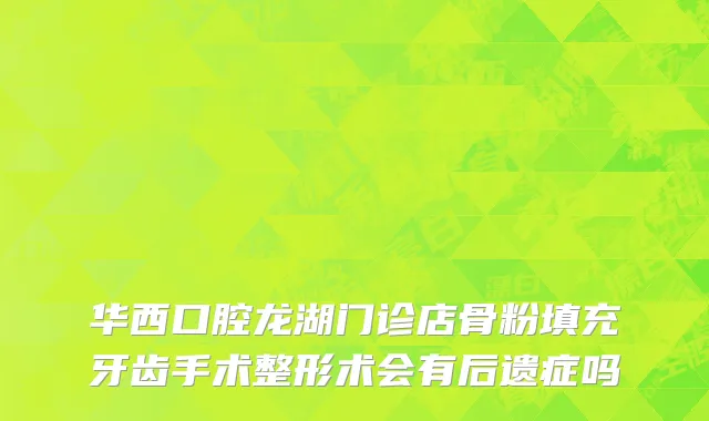 华西口腔龙湖门诊店骨粉填充牙齿手术整形术会有后遗症吗