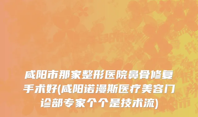 咸阳市那家整形医院鼻骨修复手术好(咸阳诺漫斯医疗美容门诊部专家个个是技术流)