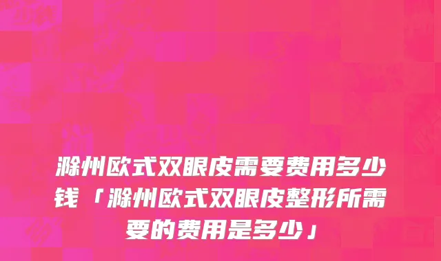 滁州欧式双眼皮需要费用多少钱「滁州欧式双眼皮整形所需要的费用是多少」