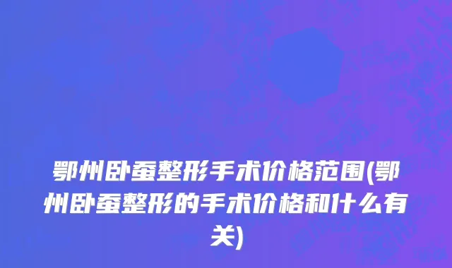 鄂州卧蚕整形手术价格范围(鄂州卧蚕整形的手术价格和什么有关)