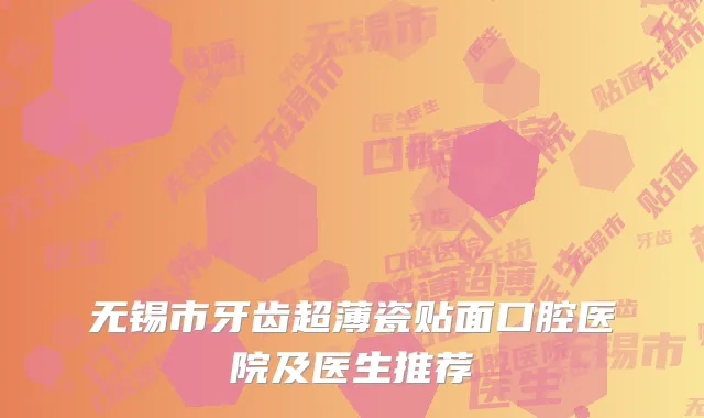 无锡市牙齿超薄瓷贴面口腔医院及医生推荐