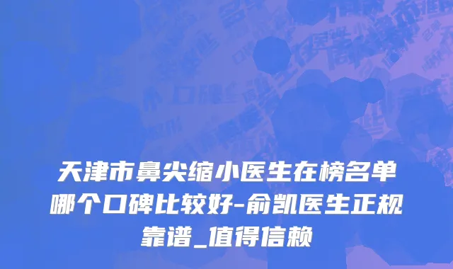 天津市鼻尖缩小医生在榜名单哪个口碑比较好-俞凯医生正规靠谱_值得信赖