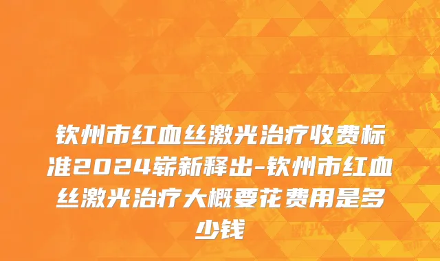 钦州市红血丝激光治疗收费标准2024崭新释出-钦州市红血丝激光治疗大概要花费用是多少钱