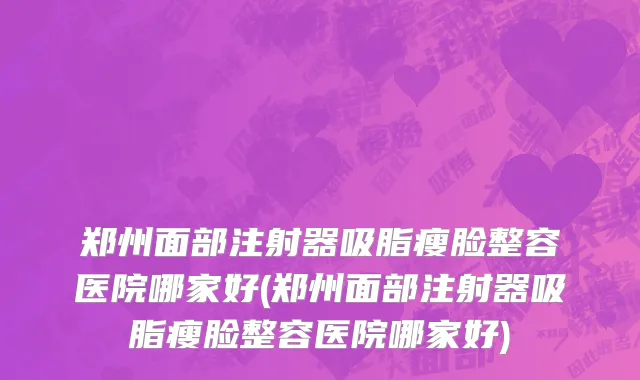 郑州面部注射器吸脂瘦脸整容医院哪家好(郑州面部注射器吸脂瘦脸整容医院哪家好)