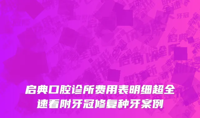 启典口腔诊所费用表明细超全速看附牙冠修复种牙案例