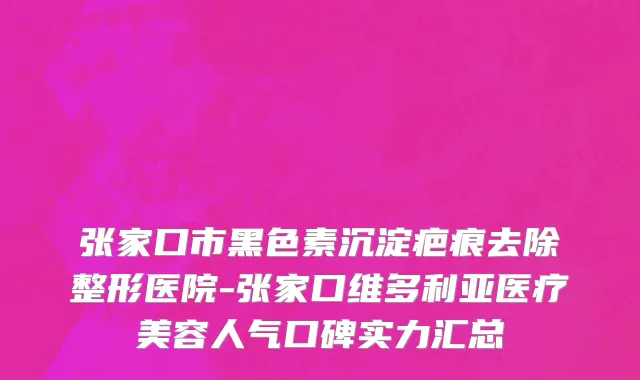 张家口市黑色素沉淀疤痕去除整形医院-张家口维多利亚医疗美容人气口碑实力汇总