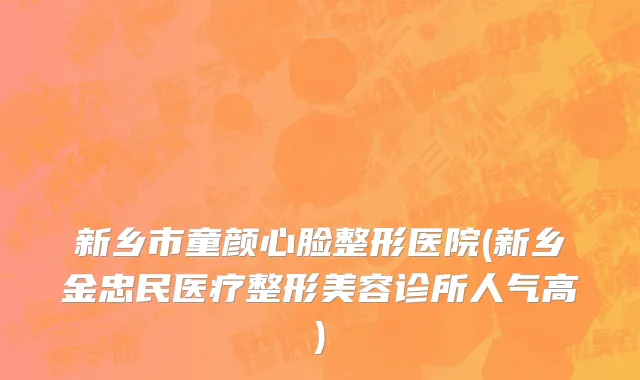 新乡市童颜心脸整形医院(新乡金忠民医疗整形美容诊所人气高)