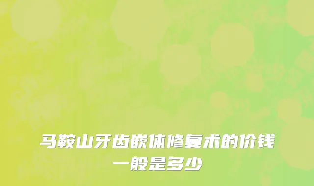 马鞍山牙齿嵌体修复术的价钱一般是多少