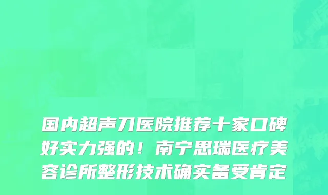 国内超声刀医院推荐十家口碑好实力强的！南宁思瑞医疗美容诊所整形技术确实备受肯定