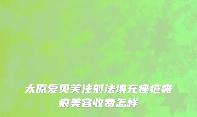 太原爱贝芙注射法填充痤疮瘢痕美容收费怎样