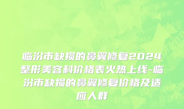 临汾市缺损的鼻翼修复2024整形美容科价格表火热上线-临汾市缺损的鼻翼修复价格及适应人群