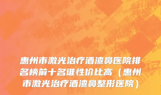 惠州市激光治疗酒渣鼻医院排名榜前十名谁性价比高（惠州市激光治疗酒渣鼻整形医院）