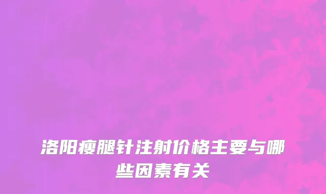 洛阳瘦腿针注射价格主要与哪些因素有关