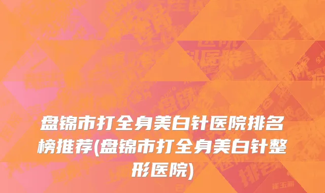盘锦市打全身美白针医院排名榜推荐(盘锦市打全身美白针整形医院)