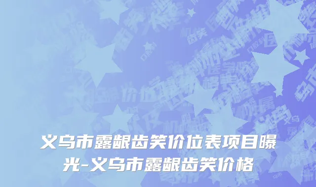 义乌市露龈齿笑价位表项目曝光-义乌市露龈齿笑价格