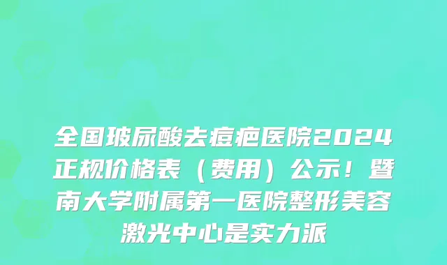 全国玻尿酸去痘疤医院2024正规价格表(费用)公示!暨南大学附属第一医院整形美容激光中心是实力派