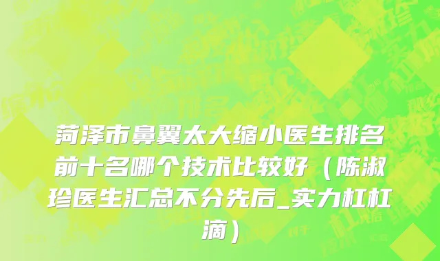 菏泽市鼻翼太大缩小医生排名前十名哪个技术比较好（陈淑珍医生汇总不分先后_实力杠杠滴）