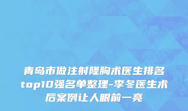 青岛市做注射隆胸术医生排名top10强名单整理-李冬医生术后案例让人眼前一亮