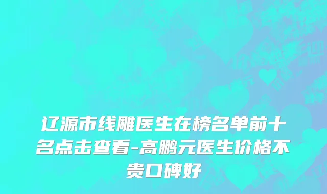 辽源市线雕医生在榜名单前十名点击查看-高鹏元医生价格不贵口碑好