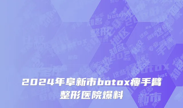 2024年阜新市botox瘦手臂整形医院爆料