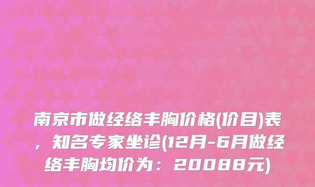 南京市做经络丰胸价格(价目)表，知名专家坐诊(12月-6月做经络丰胸均价为：20088元)