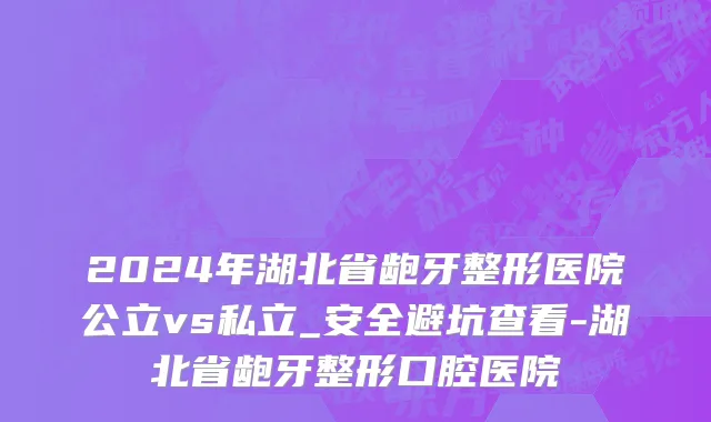 2024年湖北省龅牙整形医院公立vs私立_安全避坑查看-湖北省龅牙整形口腔医院