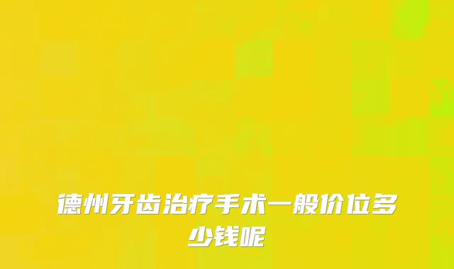 德州牙齿治疗手术一般价位多少钱呢