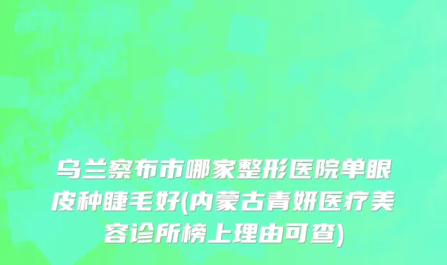 乌兰察布市哪家整形医院单眼皮种睫毛好(内蒙古青妍医疗美容诊所榜上理由可查)