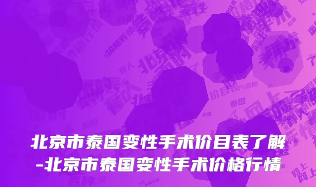 北京市泰国变性手术价目表了解-北京市泰国变性手术价格行情