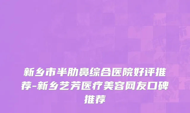 新乡市半肋鼻综合医院好评推荐-新乡艺芳医疗美容网友口碑推荐