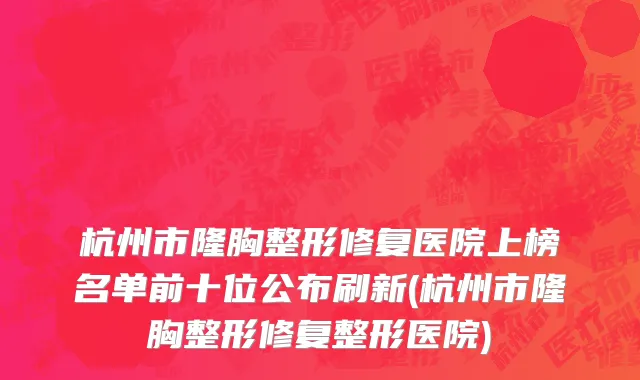 杭州市隆胸整形修复医院上榜名单前十位公布刷新(杭州市隆胸整形修复整形医院)