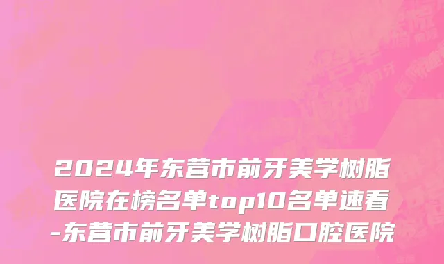 2024年东营市前牙美学树脂医院在榜名单top10名单速看-东营市前牙美学树脂口腔医院