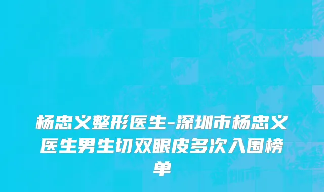 杨忠义整形医生-深圳市杨忠义医生男生切双眼皮多次入围榜单