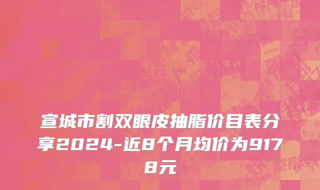 宣城市割双眼皮抽脂价目表分享2024-近8个月均价为9178元