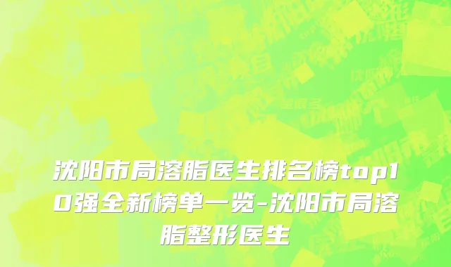 沈阳市局溶脂医生排名榜top10强全新榜单一览-沈阳市局溶脂整形医生