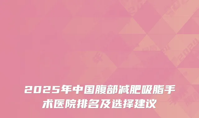 2025年中国腹部减肥吸脂手术医院排名及选择建议