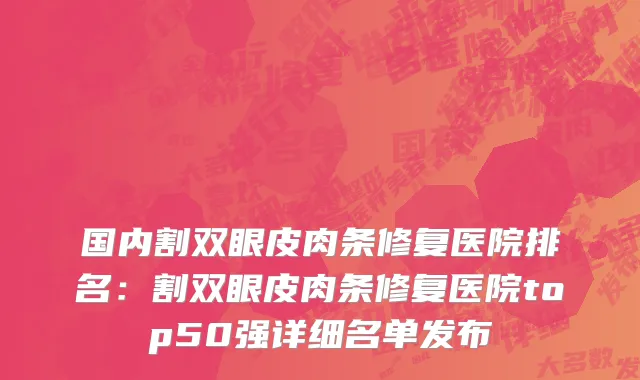 国内割双眼皮肉条修复医院排名：割双眼皮肉条修复医院top50强详细名单发布