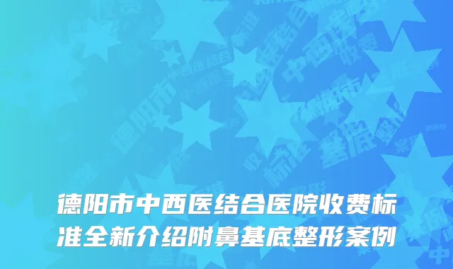 德阳市中西医结合医院收费标准全新介绍附鼻基底整形案例