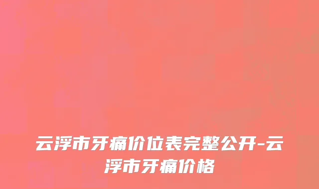 云浮市牙痛价位表完整公开-云浮市牙痛价格