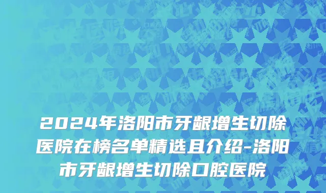 2024年洛阳市牙龈增生切除医院在榜名单精选且介绍-洛阳市牙龈增生切除口腔医院