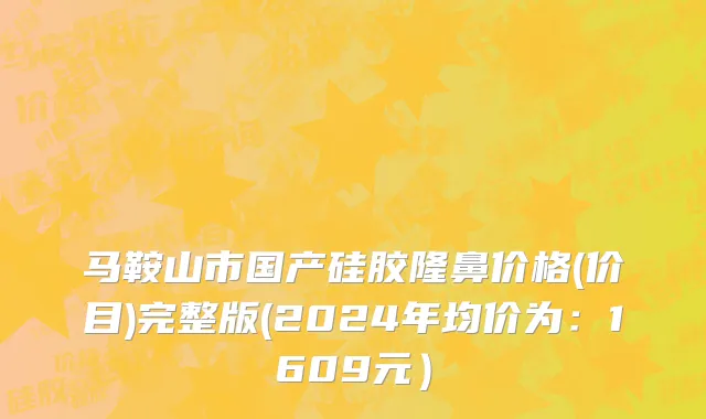 马鞍山市国产硅胶隆鼻价格(价目)完整版(2024年均价为：1609元）