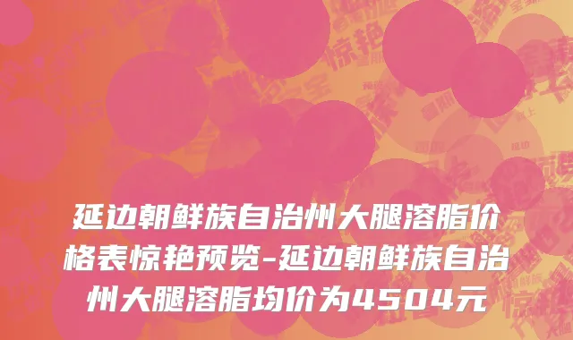 延边朝鲜族自治州大腿溶脂价格表惊艳预览-延边朝鲜族自治州大腿溶脂均价为4504元