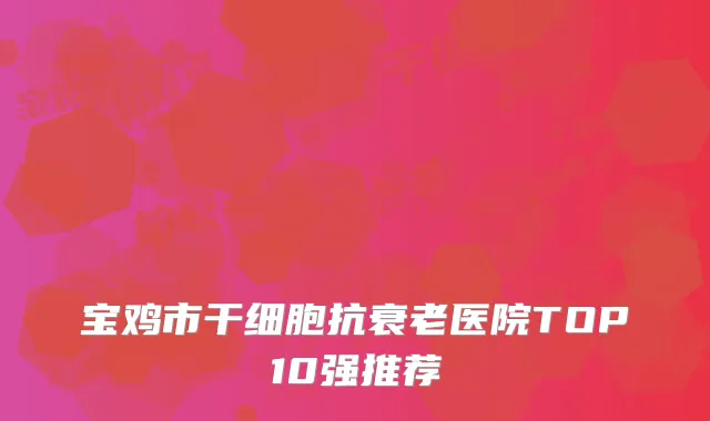 宝鸡市干细胞抗衰老医院TOP10强推荐