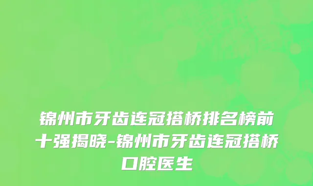 锦州市牙齿连冠搭桥排名榜前十强揭晓-锦州市牙齿连冠搭桥口腔医生