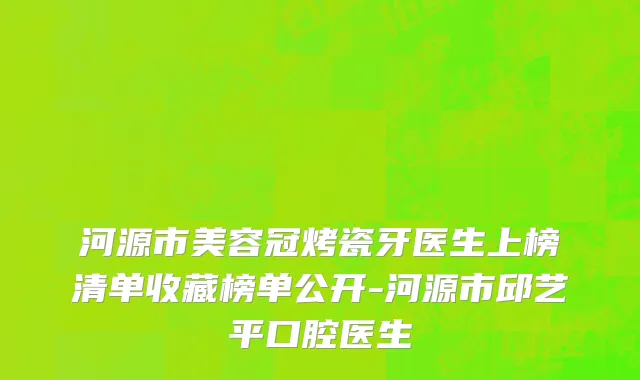 河源市美容冠烤瓷牙医生上榜清单收藏榜单公开-河源市邱艺平口腔医生