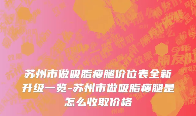苏州市做吸脂瘦腿价位表全新升级一览-苏州市做吸脂瘦腿是怎么收取价格